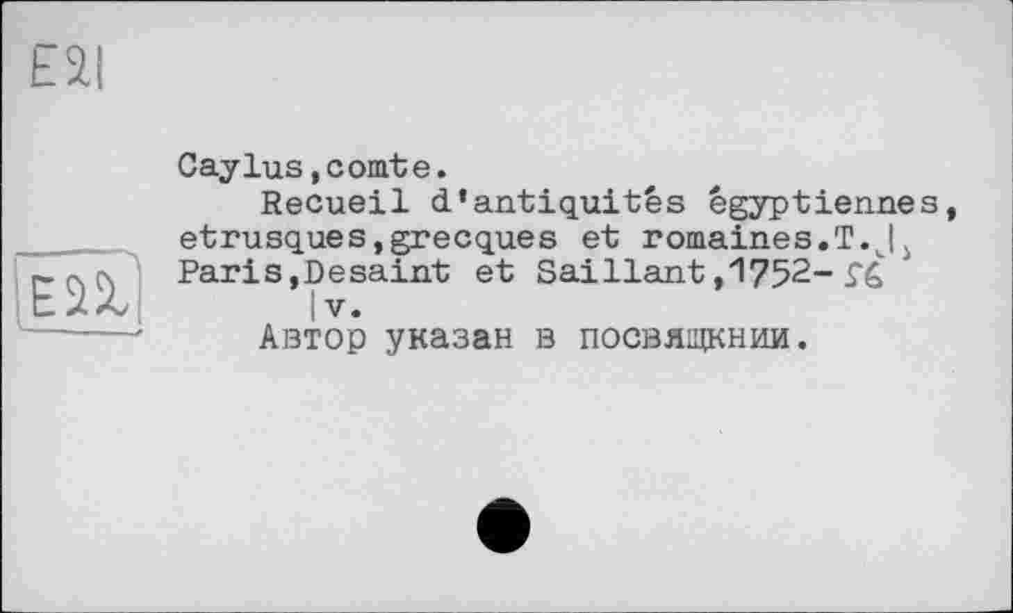 ﻿ESI

Caylus,comte.
Recueil d’antiquités égyptiennes, étrusques,grecques et romaines.'!. Ц Paris,Desaint et Saillant,1752-Î6
IV.
Автор указан в посвящении.